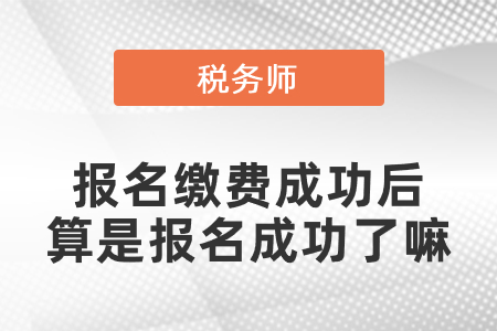 稅務(wù)師考試報名繳費成功后算是報名成功了嘛