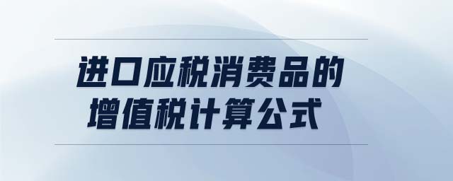 進(jìn)口應(yīng)稅消費(fèi)品的增值稅計(jì)算公式