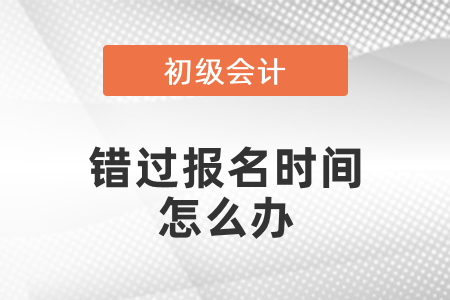 錯過初級會計考試報名時間怎么辦？