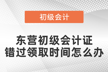 東營初級會計證錯過領(lǐng)取時間怎么辦