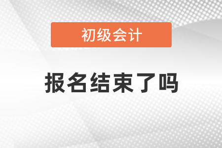 2021年初級(jí)會(huì)計(jì)報(bào)名已經(jīng)結(jié)束了嗎