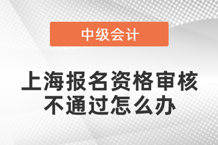 上海中級會計報名資格審核不通過怎么辦