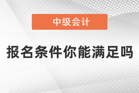 中級會計職稱報名條件2021年你能滿足嗎