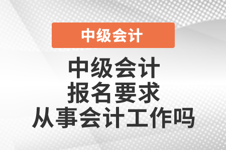 中級會計報名要求從事會計工作嗎