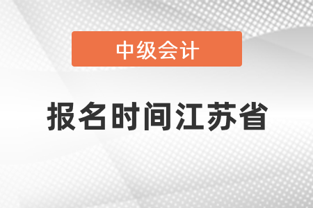 中級(jí)會(huì)計(jì)師2021年報(bào)名時(shí)間江蘇省南通是什么時(shí)候