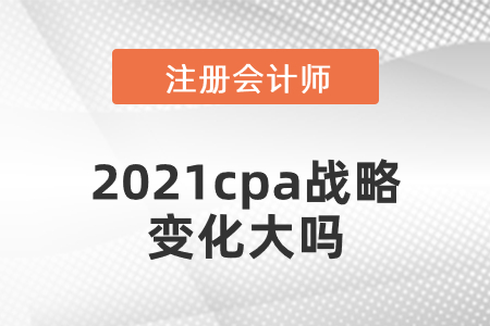 2021cpa戰(zhàn)略變化大嗎