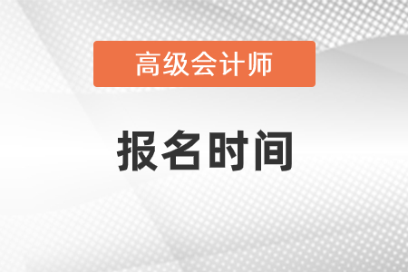 2021年高級會計(jì)師報(bào)名時(shí)間是什么時(shí)候