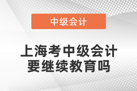 上海市奉賢區(qū)考中級會計要繼續(xù)教育嗎