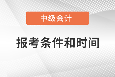 中級(jí)會(huì)計(jì)師報(bào)考條件和時(shí)間2021年公布了嗎