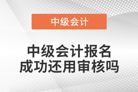 中級(jí)會(huì)計(jì)報(bào)名成功還用審核嗎