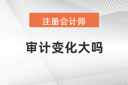 2021年注冊(cè)會(huì)計(jì)師審計(jì)變化大嗎