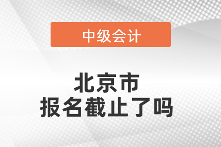 北京市中級會計(jì)報(bào)名截止了嗎