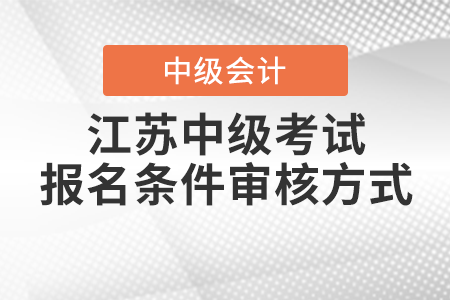 2021年江蘇中級會計職稱考試報名條件審核方式