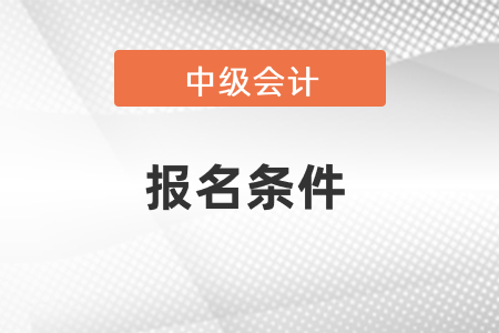 中級(jí)會(huì)計(jì)考試報(bào)名條件2021年度有幾條