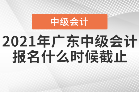 2021年廣東省汕尾中級(jí)會(huì)計(jì)報(bào)名什么時(shí)候截止,？