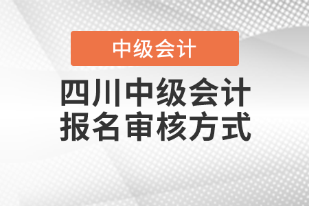 2021年四川中級(jí)會(huì)計(jì)師報(bào)名審核方式