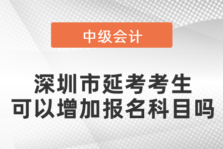 深圳市中級會計(jì)延考考生可以增加報(bào)名科目嗎