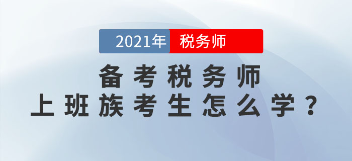 2021年稅務(wù)師考試將于11月13日開始，上班族考生該如何備考,？