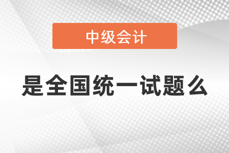 中級會計考試是全國統(tǒng)一試題么