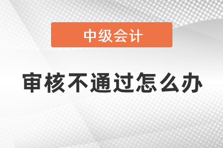 中級會計審核不通過怎么辦