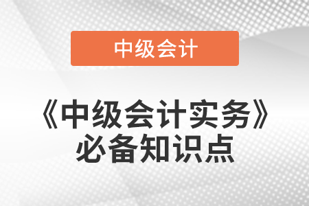 2021年中級會計實(shí)務(wù)必備知識點(diǎn)