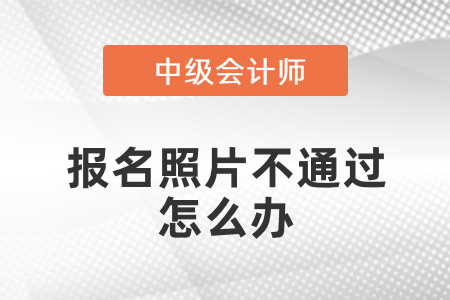 中級會計報名照片老是不通過怎么辦,？