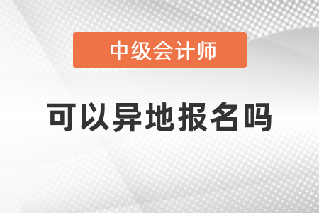 中級會計考試可以異地報名嗎,？