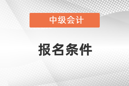 2021年報(bào)考中級會計(jì)的條件是什么