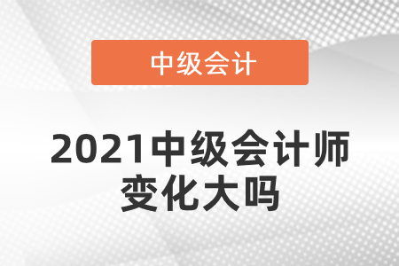 2021中級(jí)會(huì)計(jì)師變化大嗎