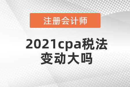 2021cpa稅法變動(dòng)大嗎