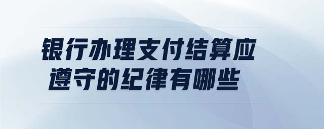 銀行辦理支付結(jié)算應(yīng)遵守的紀(jì)律有哪些