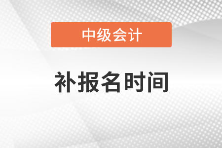 中級會計可以補報名嗎,？是什么時候？