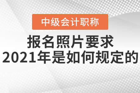 中級會計師報名照片要求2021年是如何規(guī)定的,？