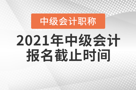 2021年中級(jí)會(huì)計(jì)職稱報(bào)名截止時(shí)間