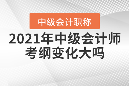 2021年中級(jí)會(huì)計(jì)師考綱變化大嗎