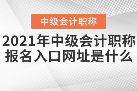 2021年中級(jí)會(huì)計(jì)職稱報(bào)名入口網(wǎng)址是什么？