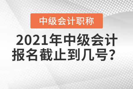 2021年中級(jí)會(huì)計(jì)報(bào)名截止到幾號(hào),？