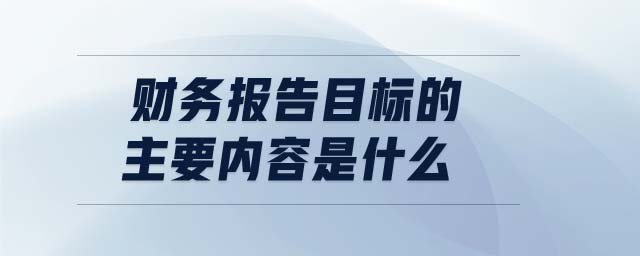 財務(wù)報告目標的主要內(nèi)容是什么