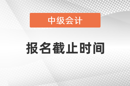 中級會(huì)計(jì)師報(bào)名2021年截止了嗎