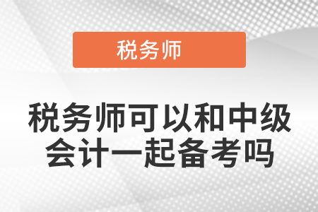 稅務(wù)師可以和中級(jí)會(huì)計(jì)一起備考嗎