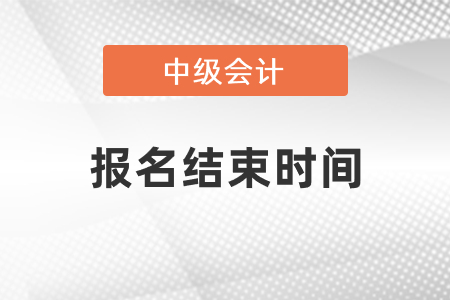 中級(jí)會(huì)計(jì)報(bào)名結(jié)束時(shí)間