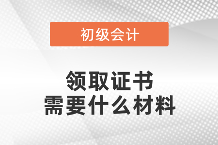 領(lǐng)取初級(jí)會(huì)計(jì)資格證書(shū)需要什么材料