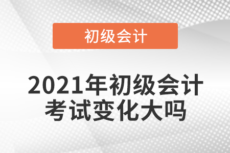 2021年初級會計考試變化大嗎