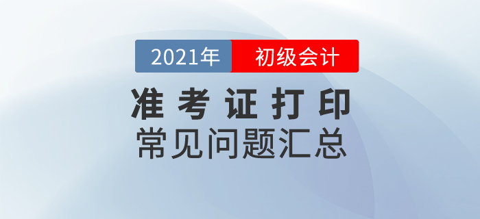 2021年初級會計(jì)準(zhǔn)考證打印常見問題匯總