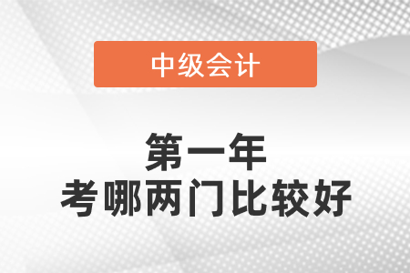 中級會計師第一年考哪兩門比較好