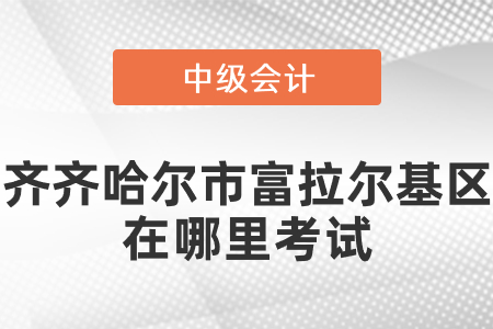 齊齊哈爾市富拉爾基區(qū)中級(jí)會(huì)計(jì)在哪里考試