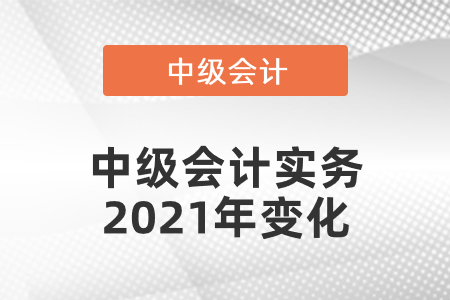 中級(jí)會(huì)計(jì)實(shí)務(wù)2021年變化有哪些