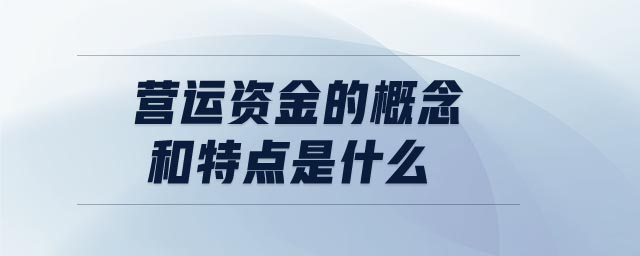 營運(yùn)資金的概念和特點(diǎn)是什么