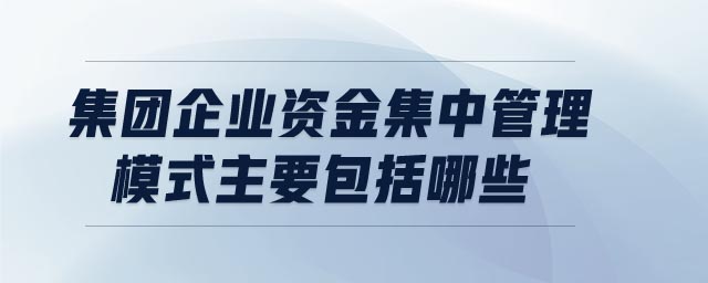 集團(tuán)企業(yè)資金集中管理模式主要包括哪些