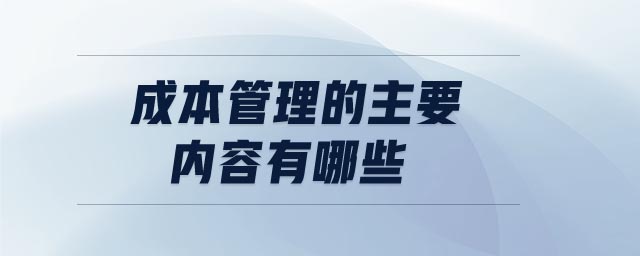 成本管理的主要內(nèi)容有哪些